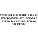 Векторная аксиология времени: неопределённость фокуса в условиях информационной перегрузки